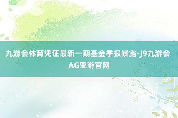 九游会体育凭证最新一期基金季报暴露-J9九游会 AG亚游官网