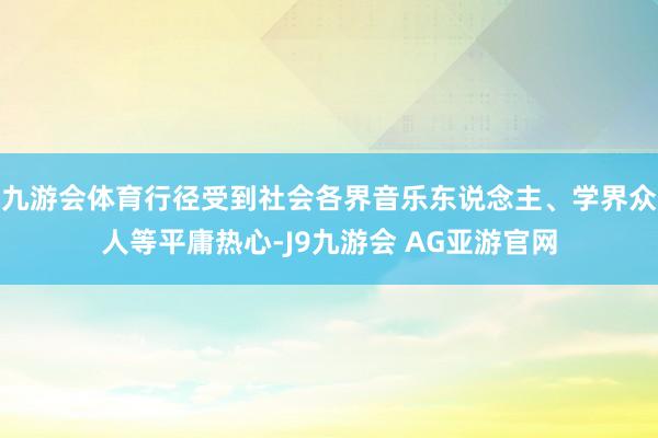 九游会体育行径受到社会各界音乐东说念主、学界众人等平庸热心-J9九游会 AG亚游官网