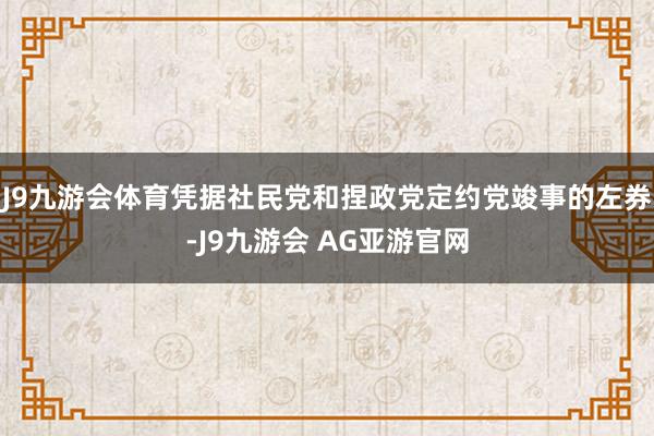 J9九游会体育凭据社民党和捏政党定约党竣事的左券-J9九游会 AG亚游官网