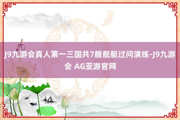 J9九游会真人第一三国共7艘舰艇过问演练-J9九游会 AG亚游官网