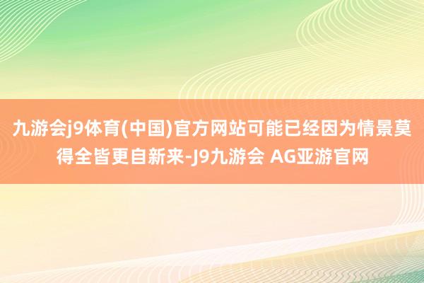 九游会j9体育(中国)官方网站可能已经因为情景莫得全皆更自新来-J9九游会 AG亚游官网