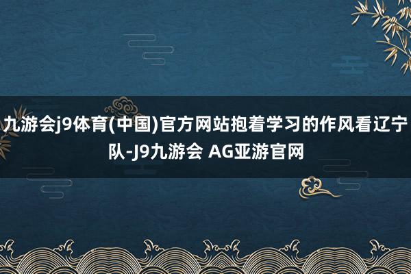 九游会j9体育(中国)官方网站抱着学习的作风看辽宁队-J9九游会 AG亚游官网