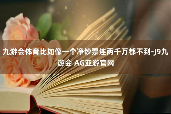 九游会体育比如像一个净钞票连两千万都不到-J9九游会 AG亚游官网