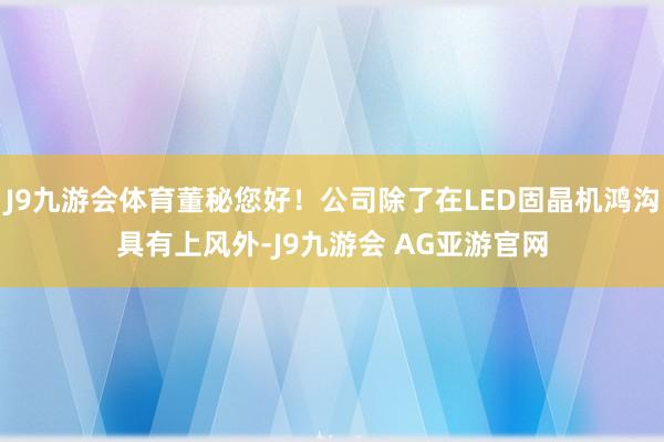 J9九游会体育董秘您好！公司除了在LED固晶机鸿沟具有上风外-J9九游会 AG亚游官网
