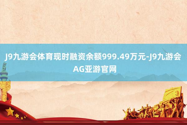 J9九游会体育现时融资余额999.49万元-J9九游会 AG亚游官网