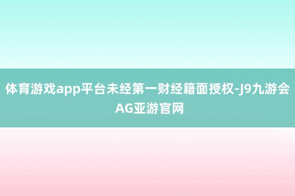 体育游戏app平台未经第一财经籍面授权-J9九游会 AG亚游官网