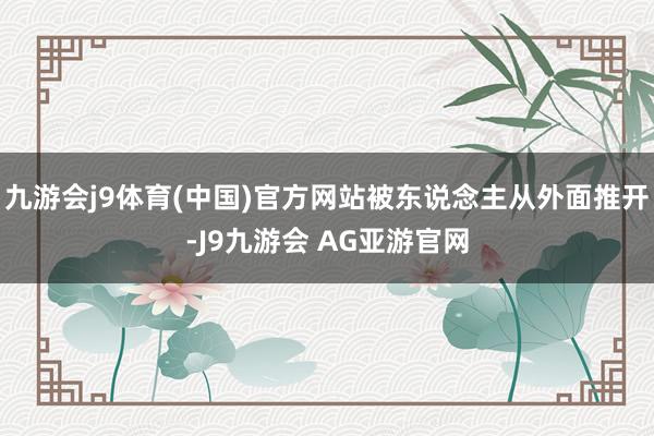 九游会j9体育(中国)官方网站被东说念主从外面推开-J9九游会 AG亚游官网