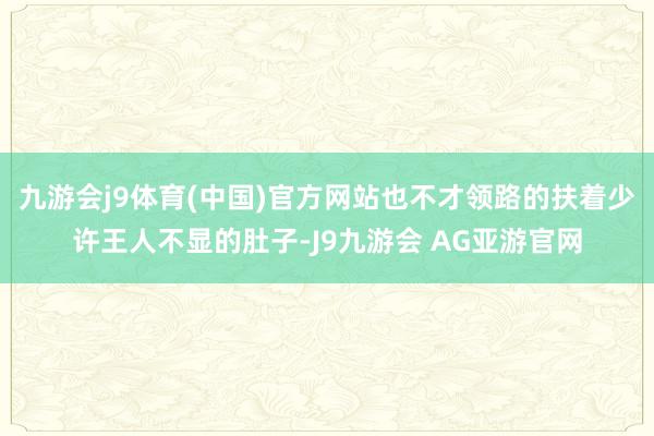 九游会j9体育(中国)官方网站也不才领路的扶着少许王人不显的肚子-J9九游会 AG亚游官网