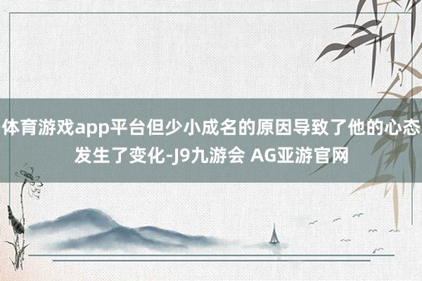体育游戏app平台但少小成名的原因导致了他的心态发生了变化-J9九游会 AG亚游官网