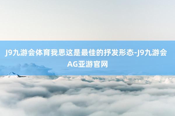 J9九游会体育我思这是最佳的抒发形态-J9九游会 AG亚游官网