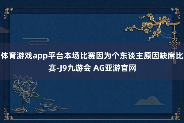 体育游戏app平台本场比赛因为个东谈主原因缺席比赛-J9九游会 AG亚游官网