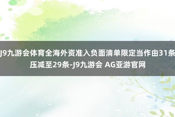 J9九游会体育全海外资准入负面清单限定当作由31条压减至29条-J9九游会 AG亚游官网
