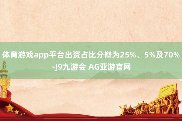 体育游戏app平台出资占比分辩为25%、5%及70%-J9九游会 AG亚游官网