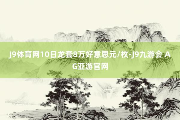 J9体育网10日龙套8万好意思元/枚-J9九游会 AG亚游官网