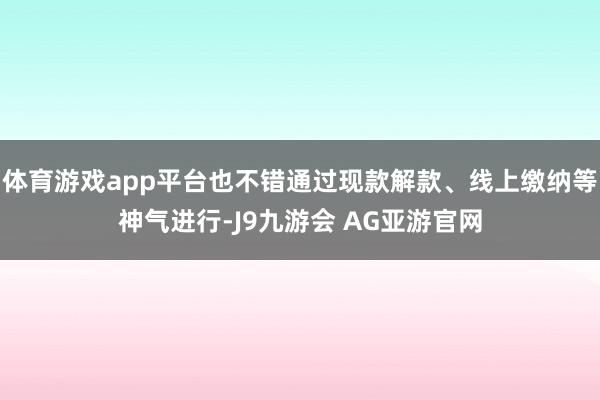 体育游戏app平台也不错通过现款解款、线上缴纳等神气进行-J9九游会 AG亚游官网