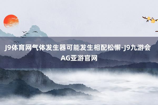 J9体育网气体发生器可能发生相配松懈-J9九游会 AG亚游官网