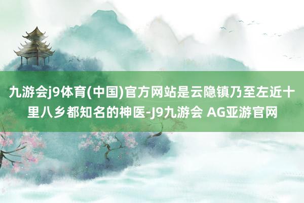 九游会j9体育(中国)官方网站是云隐镇乃至左近十里八乡都知名的神医-J9九游会 AG亚游官网