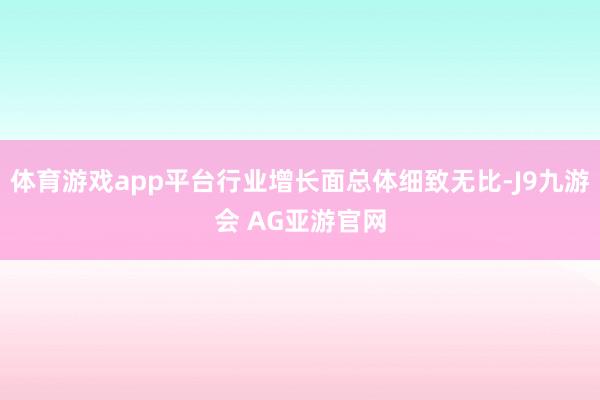 体育游戏app平台行业增长面总体细致无比-J9九游会 AG亚游官网