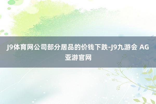 J9体育网公司部分居品的价钱下跌-J9九游会 AG亚游官网