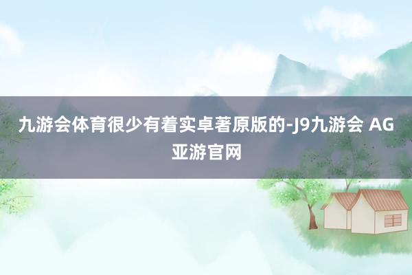 九游会体育很少有着实卓著原版的-J9九游会 AG亚游官网