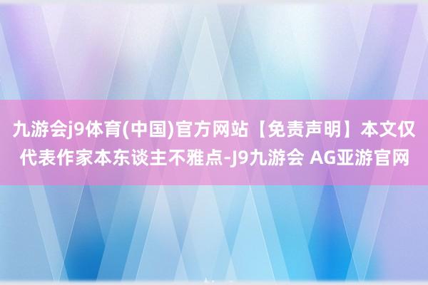 九游会j9体育(中国)官方网站【免责声明】本文仅代表作家本东谈主不雅点-J9九游会 AG亚游官网