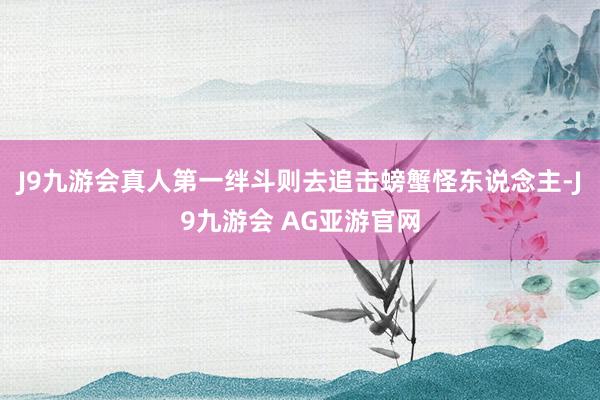 J9九游会真人第一绊斗则去追击螃蟹怪东说念主-J9九游会 AG亚游官网