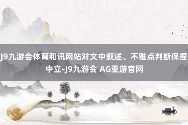 J9九游会体育和讯网站对文中叙述、不雅点判断保捏中立-J9九游会 AG亚游官网