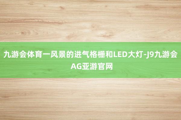 九游会体育一风景的进气格栅和LED大灯-J9九游会 AG亚游官网