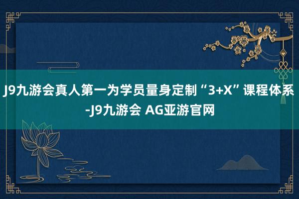 J9九游会真人第一为学员量身定制“3+X”课程体系-J9九游会 AG亚游官网