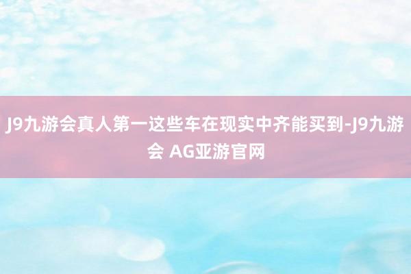 J9九游会真人第一这些车在现实中齐能买到-J9九游会 AG亚游官网