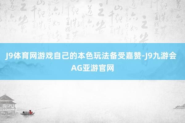 J9体育网游戏自己的本色玩法备受嘉赞-J9九游会 AG亚游官网