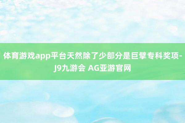 体育游戏app平台天然除了少部分是巨擘专科奖项-J9九游会 AG亚游官网