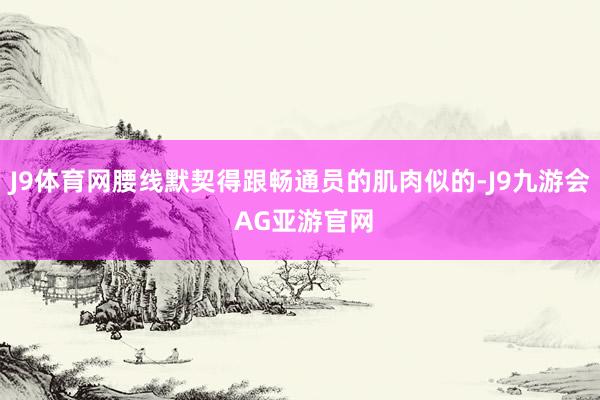 J9体育网腰线默契得跟畅通员的肌肉似的-J9九游会 AG亚游官网