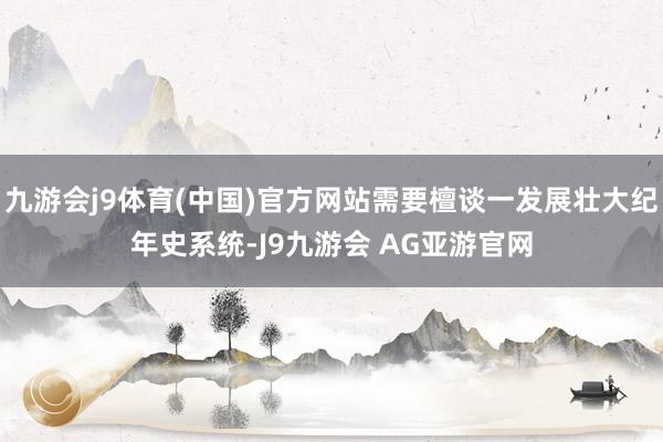 九游会j9体育(中国)官方网站需要檀谈一发展壮大纪年史系统-J9九游会 AG亚游官网
