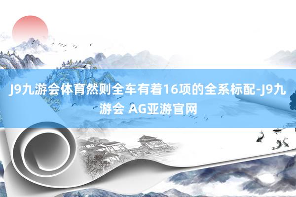 J9九游会体育然则全车有着16项的全系标配-J9九游会 AG亚游官网