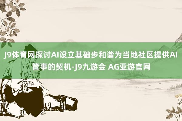 J9体育网探讨AI设立基础步和谐为当地社区提供AI管事的契机-J9九游会 AG亚游官网
