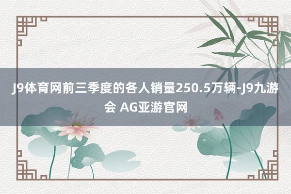 J9体育网前三季度的各人销量250.5万辆-J9九游会 AG亚游官网