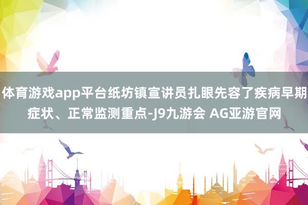 体育游戏app平台纸坊镇宣讲员扎眼先容了疾病早期症状、正常监测重点-J9九游会 AG亚游官网