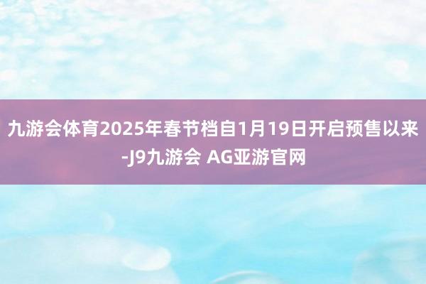 九游会体育2025年春节档自1月19日开启预售以来-J9九游会 AG亚游官网