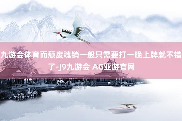 九游会体育而颓废魂销一般只需要打一晚上牌就不错了-J9九游会 AG亚游官网