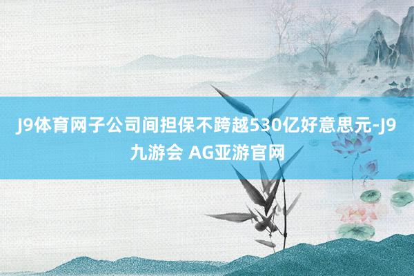 J9体育网子公司间担保不跨越530亿好意思元-J9九游会 AG亚游官网