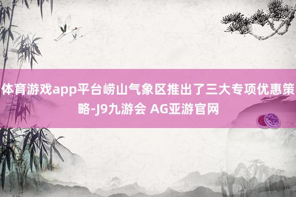 体育游戏app平台崂山气象区推出了三大专项优惠策略-J9九游会 AG亚游官网