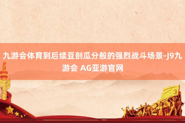 九游会体育到后续豆剖瓜分般的强烈战斗场景-J9九游会 AG亚游官网