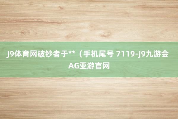 J9体育网破钞者于**（手机尾号 7119-J9九游会 AG亚游官网