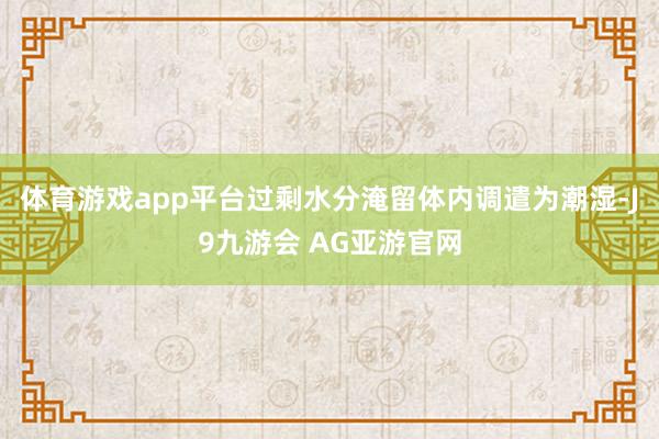 体育游戏app平台过剩水分淹留体内调遣为潮湿-J9九游会 AG亚游官网