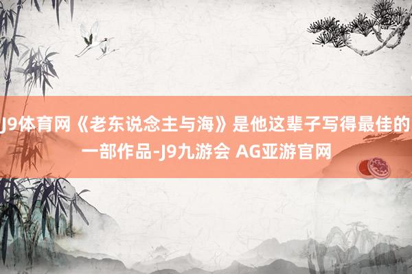 J9体育网《老东说念主与海》是他这辈子写得最佳的一部作品-J9九游会 AG亚游官网