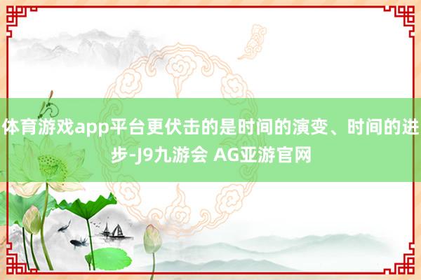 体育游戏app平台更伏击的是时间的演变、时间的进步-J9九游会 AG亚游官网