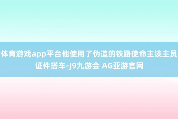 体育游戏app平台他使用了伪造的铁路使命主谈主员证件搭车-J9九游会 AG亚游官网