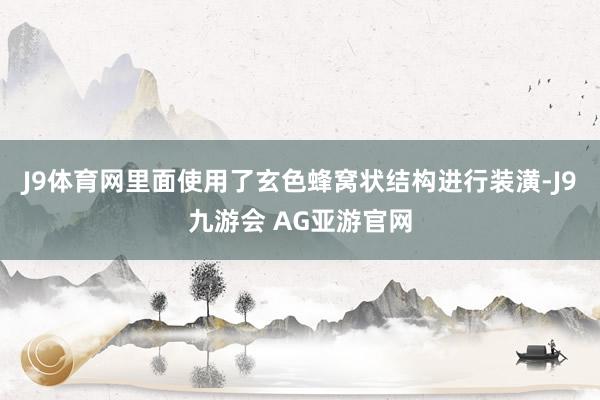 J9体育网里面使用了玄色蜂窝状结构进行装潢-J9九游会 AG亚游官网