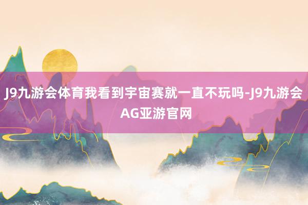 J9九游会体育我看到宇宙赛就一直不玩吗-J9九游会 AG亚游官网
